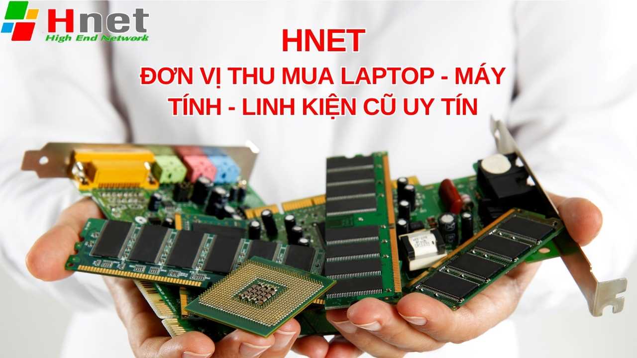 Hnet đơn vị thu mua máy tính, laptop và linh kiện cũ uy tín, giá tốt